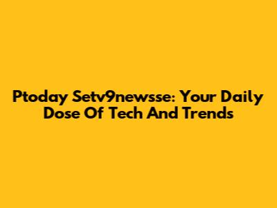 Ptoday Setv9newsse: Your Daily Dose Of Tech And Trends