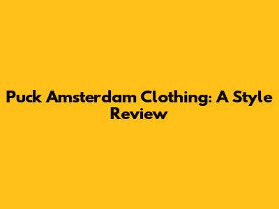 Puck Amsterdam Clothing: A Style Review
