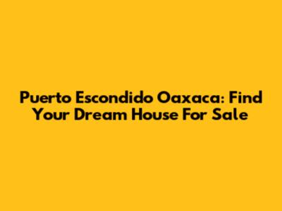 Puerto Escondido Oaxaca: Find Your Dream House For Sale