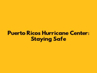 Puerto Rico's Hurricane Center: Staying Safe