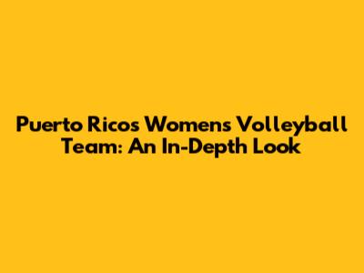 Puerto Rico's Women's Volleyball Team: An In-Depth Look