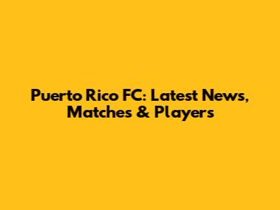Puerto Rico FC: Latest News, Matches & Players