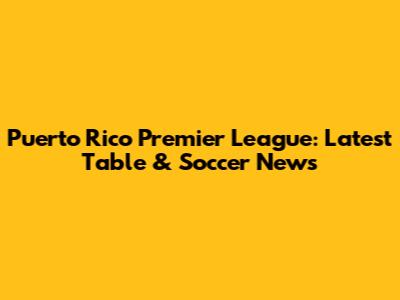 Puerto Rico Premier League: Latest Table & Soccer News