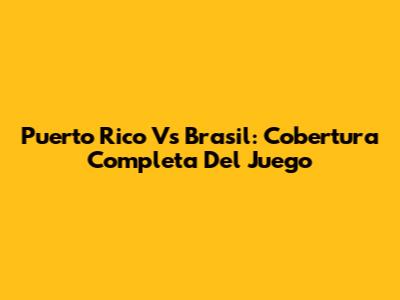 Puerto Rico Vs Brasil: Cobertura Completa Del Juego