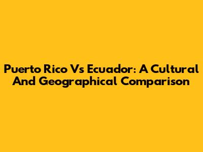 Puerto Rico Vs Ecuador: A Cultural And Geographical Comparison