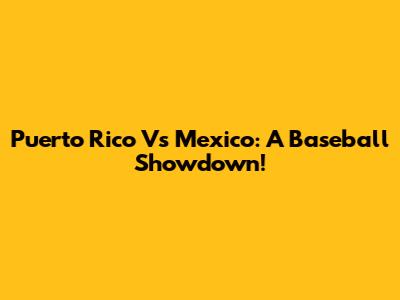 Puerto Rico Vs Mexico: A Baseball Showdown!