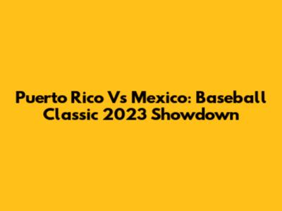 Puerto Rico Vs Mexico: Baseball Classic 2023 Showdown