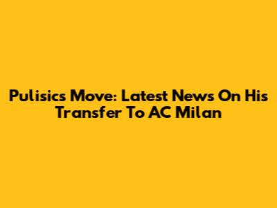 Pulisic's Move: Latest News On His Transfer To AC Milan