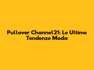 Pullover Channel21: Le Ultime Tendenze Moda