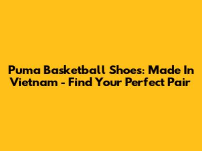 Puma Basketball Shoes: Made In Vietnam - Find Your Perfect Pair
