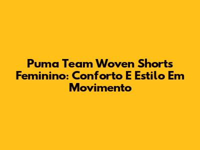 Puma Team Woven Shorts Feminino: Conforto E Estilo Em Movimento