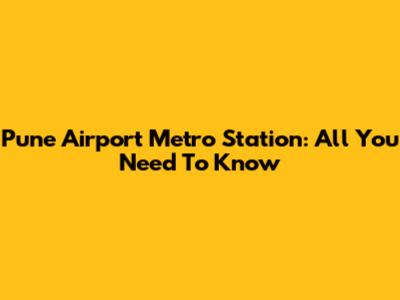Pune Airport Metro Station: All You Need To Know