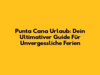 Punta Cana Urlaub: Dein Ultimativer Guide Für Unvergessliche Ferien