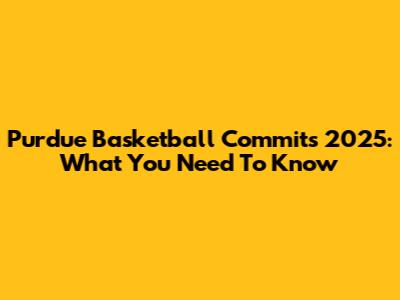 Purdue Basketball Commits 2025: What You Need To Know