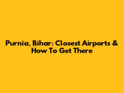 Purnia, Bihar: Closest Airports & How To Get There