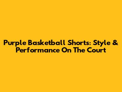 Purple Basketball Shorts: Style & Performance On The Court
