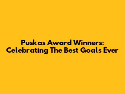 Puskas Award Winners: Celebrating The Best Goals Ever