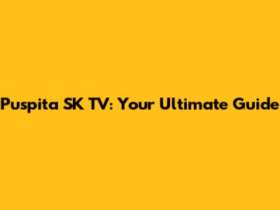 Puspita SK TV: Your Ultimate Guide