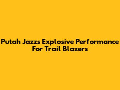 Putah Jazz's Explosive Performance For Trail Blazers