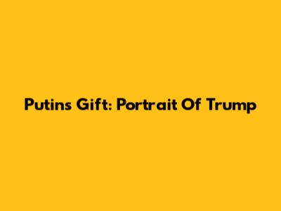 Putin's Gift: Portrait Of Trump