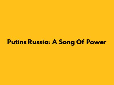Putin's Russia: A Song Of Power