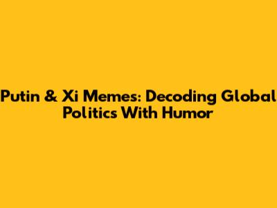Putin & Xi Memes: Decoding Global Politics With Humor
