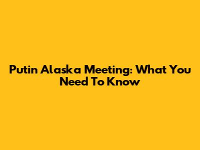 Putin Alaska Meeting: What You Need To Know