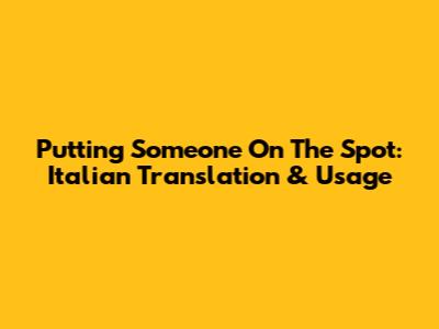 Putting Someone On The Spot: Italian Translation & Usage