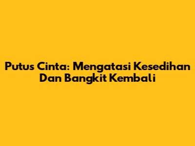 Putus Cinta: Mengatasi Kesedihan Dan Bangkit Kembali