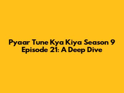 Pyaar Tune Kya Kiya Season 9 Episode 21: A Deep Dive