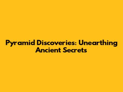 Pyramid Discoveries: Unearthing Ancient Secrets