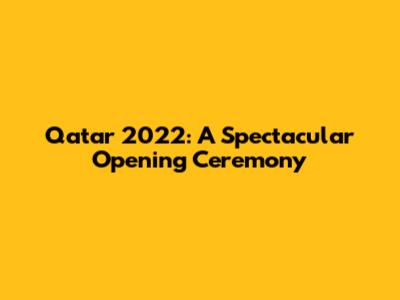 Qatar 2022: A Spectacular Opening Ceremony
