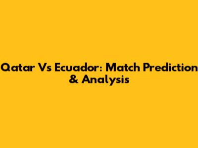 Qatar Vs Ecuador: Match Prediction & Analysis