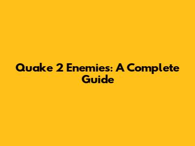 Quake 2 Enemies: A Complete Guide