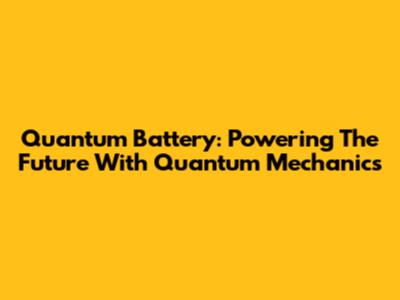 Quantum Battery: Powering The Future With Quantum Mechanics