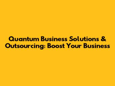 Quantum Business Solutions & Outsourcing: Boost Your Business