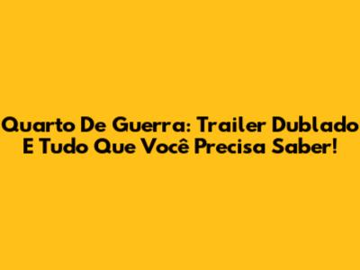 Quarto De Guerra: Trailer Dublado E Tudo Que Você Precisa Saber!