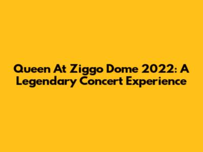 Queen At Ziggo Dome 2022: A Legendary Concert Experience