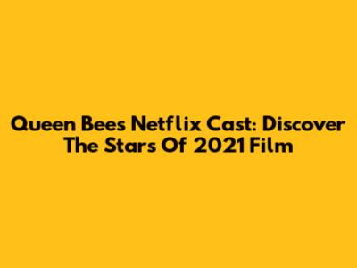 Queen Bees Netflix Cast: Discover The Stars Of 2021 Film