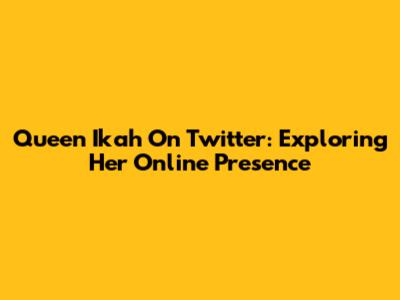 Queen Ikah On Twitter: Exploring Her Online Presence