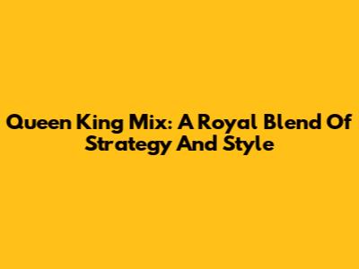 Queen King Mix: A Royal Blend Of Strategy And Style