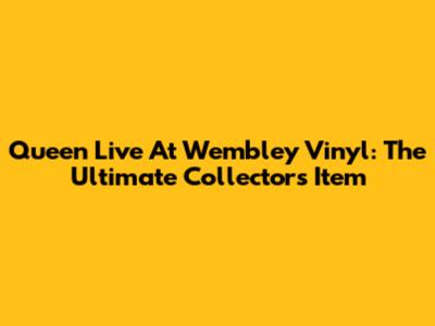 Queen Live At Wembley Vinyl: The Ultimate Collector's Item