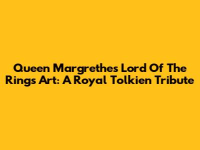 Queen Margrethe's Lord Of The Rings Art: A Royal Tolkien Tribute