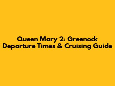 Queen Mary 2: Greenock Departure Times & Cruising Guide