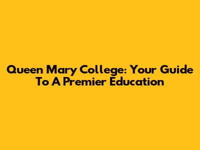 Queen Mary College: Your Guide To A Premier Education
