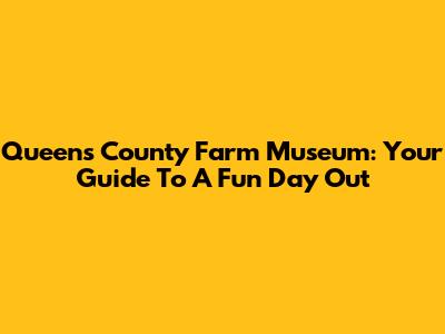 Queens County Farm Museum: Your Guide To A Fun Day Out