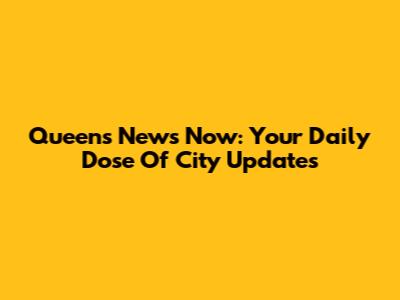 Queens News Now: Your Daily Dose Of City Updates