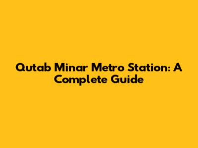 Qutab Minar Metro Station: A Complete Guide
