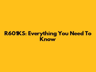 R601KS: Everything You Need To Know