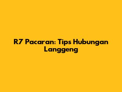 R7 Pacaran: Tips Hubungan Langgeng